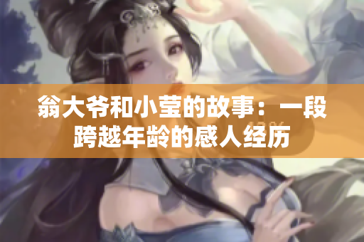 翁大爷和小莹的故事：一段跨越年龄的感人经历