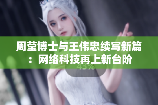 周莹博士与王伟忠续写新篇：网络科技再上新台阶