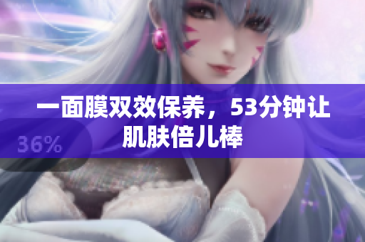 一面膜双效保养，53分钟让肌肤倍儿棒