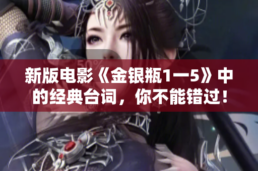 新版电影《金银瓶1一5》中的经典台词，你不能错过！