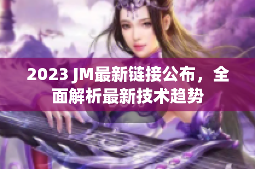 2023 JM最新链接公布，全面解析最新技术趋势