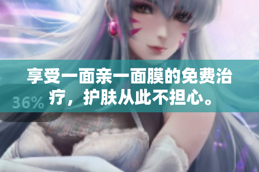 享受一面亲一面膜的免费治疗，护肤从此不担心。