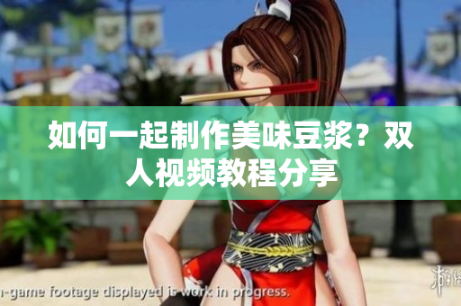 如何一起制作美味豆浆？双人视频教程分享