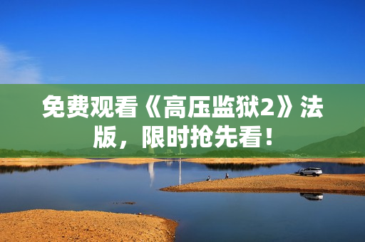 免费观看《高压监狱2》法版，限时抢先看！