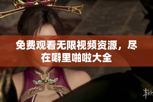 免费观看无限视频资源，尽在噼里啪啦大全