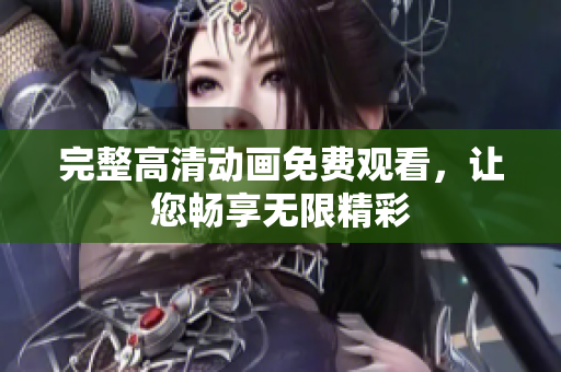 完整高清动画免费观看，让您畅享无限精彩