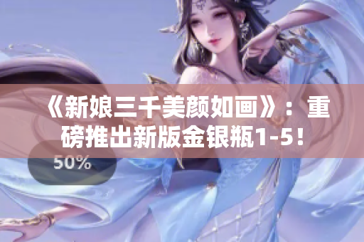 《新娘三千美颜如画》：重磅推出新版金银瓶1-5！