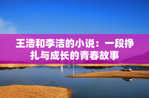 王浩和李洁的小说：一段挣扎与成长的青春故事