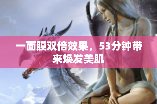 一面膜双倍效果，53分钟带来焕发美肌
