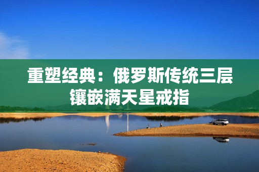 重塑经典：俄罗斯传统三层镶嵌满天星戒指