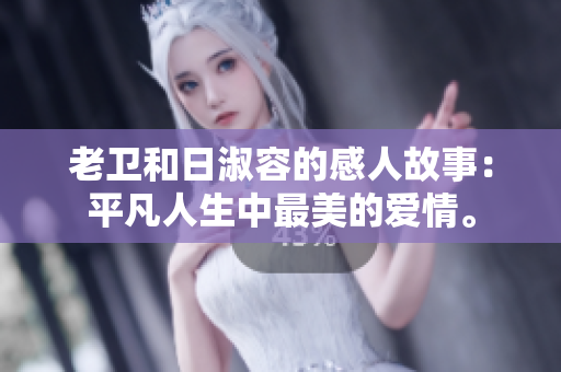 老卫和日淑容的感人故事：平凡人生中最美的爱情。