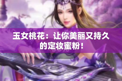 玉女桃花：让你美丽又持久的定妆蜜粉！