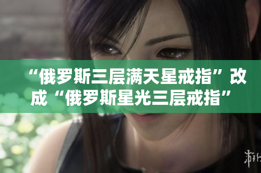 “俄罗斯三层满天星戒指”改成“俄罗斯星光三层戒指”