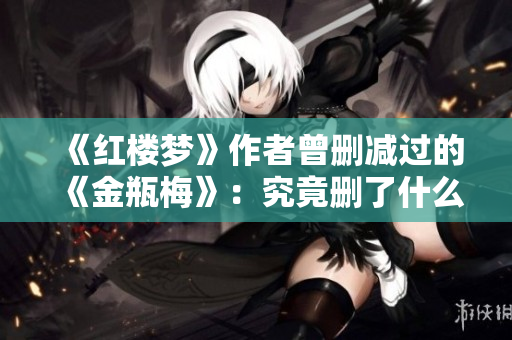 《红楼梦》作者曾删减过的《金瓶梅》：究竟删了什么？