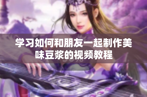 学习如何和朋友一起制作美味豆浆的视频教程