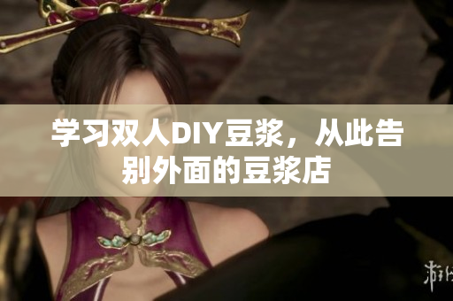 学习双人DIY豆浆，从此告别外面的豆浆店