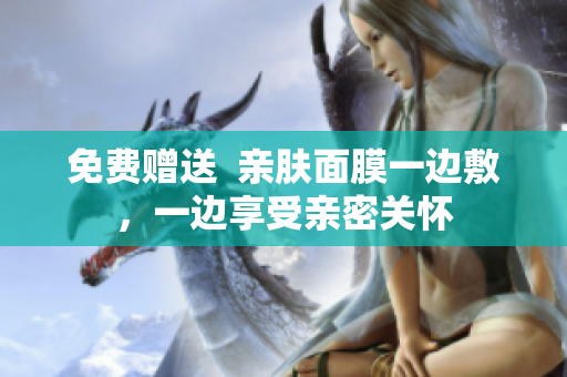 免费赠送  亲肤面膜一边敷，一边享受亲密关怀