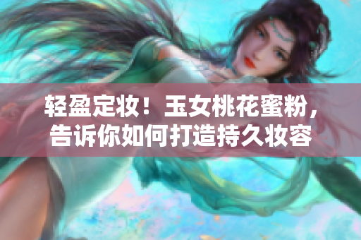 轻盈定妆！玉女桃花蜜粉，告诉你如何打造持久妆容