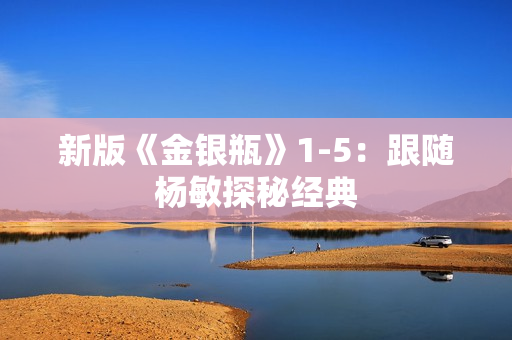 新版《金银瓶》1-5：跟随杨敏探秘经典