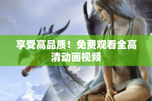 享受高品质！免费观看全高清动画视频