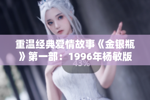 重温经典爱情故事《金银瓶》第一部：1996年杨敏版回归荧屏！
