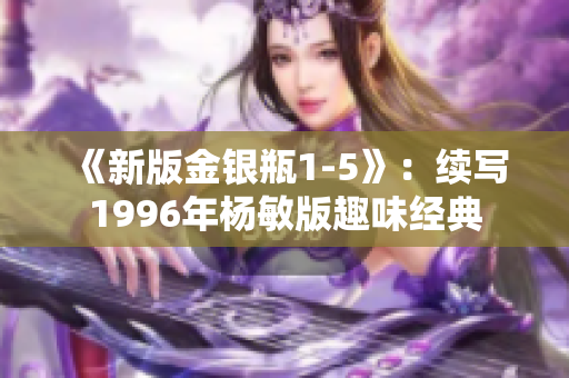 《新版金银瓶1-5》：续写1996年杨敏版趣味经典