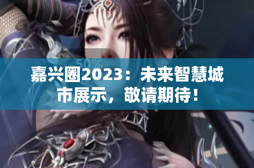 嘉兴圈2023：未来智慧城市展示，敬请期待！