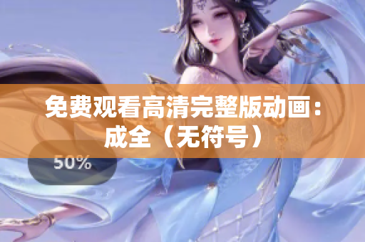 免费观看高清完整版动画：成全（无符号）