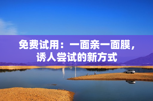 免费试用：一面亲一面膜，诱人尝试的新方式