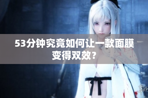 53分钟究竟如何让一款面膜变得双效？