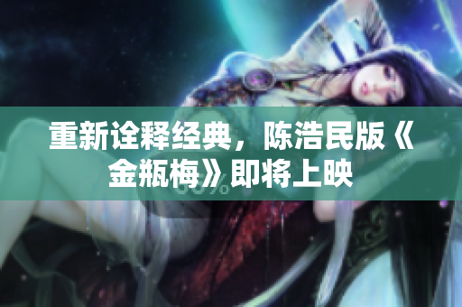 重新诠释经典，陈浩民版《金瓶梅》即将上映