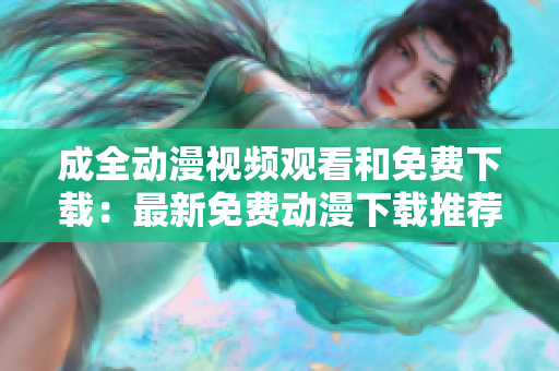 成全动漫视频观看和免费下载：最新免费动漫下载推荐合集