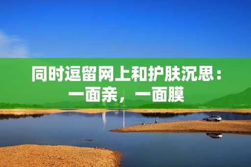 同时逗留网上和护肤沉思：一面亲，一面膜