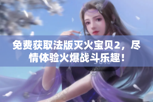 免费获取法版灭火宝贝2，尽情体验火爆战斗乐趣！