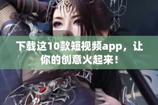 下载这10款短视频app，让你的创意火起来！