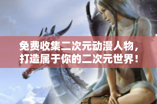 免费收集二次元动漫人物，打造属于你的二次元世界！