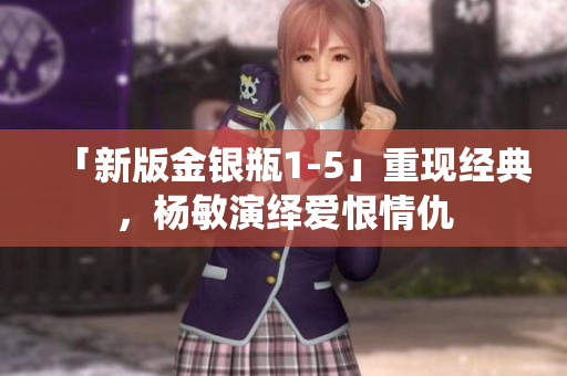 「新版金银瓶1-5」重现经典，杨敏演绎爱恨情仇