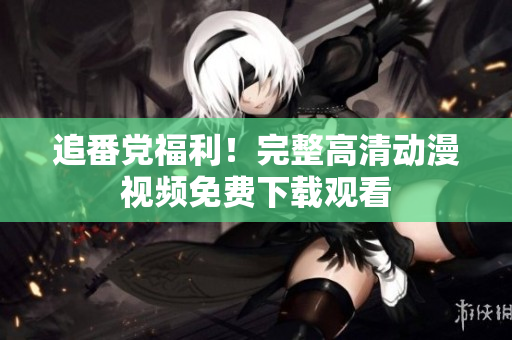 追番党福利！完整高清动漫视频免费下载观看