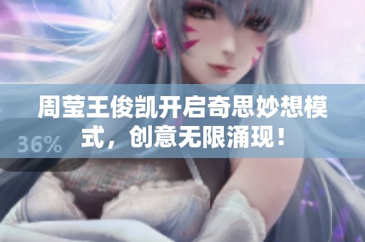周莹王俊凯开启奇思妙想模式，创意无限涌现！