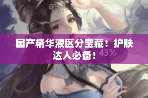 国产精华液区分宝藏！护肤达人必备！