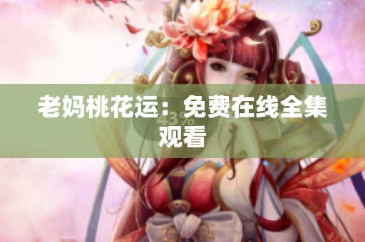 老妈桃花运：免费在线全集观看