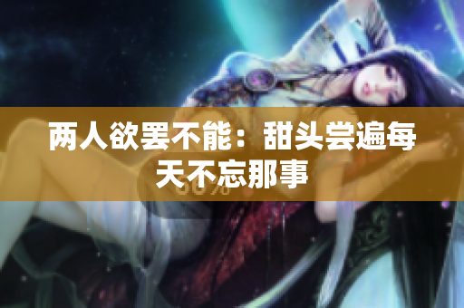 两人欲罢不能：甜头尝遍每天不忘那事