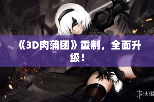 《3D肉蒲团》重制，全面升级！