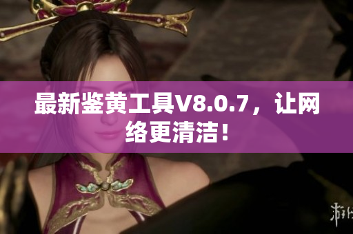 最新鉴黄工具V8.0.7，让网络更清洁！