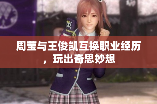 周莹与王俊凯互换职业经历，玩出奇思妙想