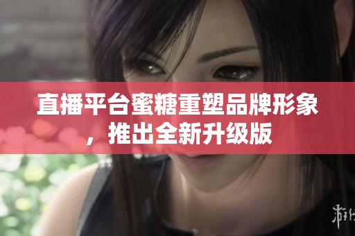 直播平台蜜糖重塑品牌形象，推出全新升级版