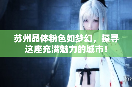 苏州晶体粉色如梦幻，探寻这座充满魅力的城市！