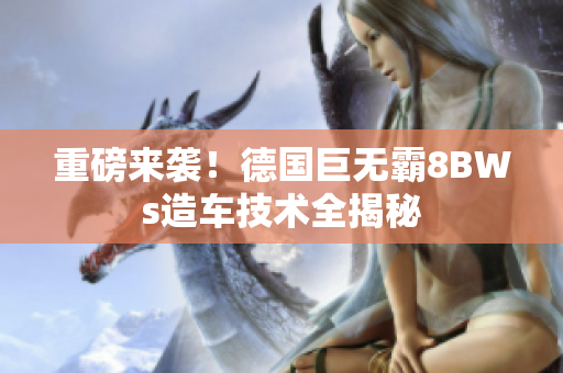 重磅来袭！德国巨无霸8BWs造车技术全揭秘