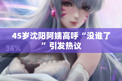 45岁沈阳阿姨高呼“没谁了”引发热议