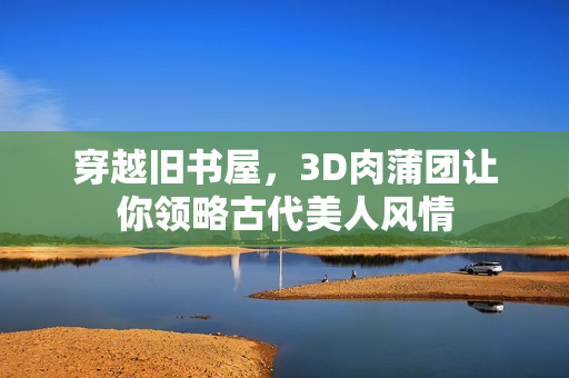 穿越旧书屋，3D肉蒲团让你领略古代美人风情